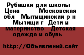 Рубашки для школы › Цена ­ 300 - Московская обл., Мытищинский р-н, Мытищи г. Дети и материнство » Детская одежда и обувь   